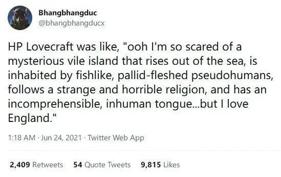 @bhangbhangducx on Twitter: HP Lovecraft was like, "ooh, I'm so scared of a mysterious vile island that rises out of the sea, is inhabited by fishlike, pallid-fleshed pseudohumans, follows a strange and horrible religion, and has an incomprehensible, inhuman tongue… but I love England."